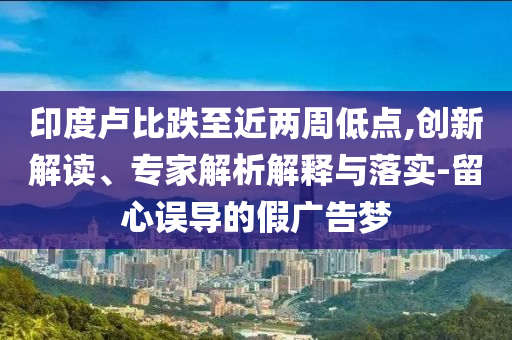 印度盧比跌至近兩周低點(diǎn),創(chuàng)新解讀、專(zhuān)家解析解釋與落實(shí)-留心誤導(dǎo)的假?gòu)V告夢(mèng)