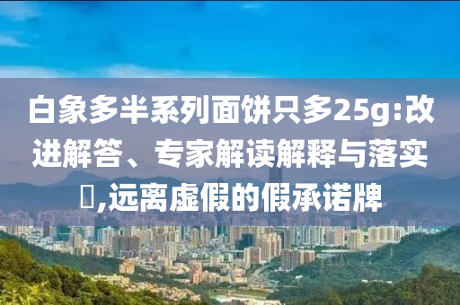 白象多半系列面餅只多25g:改進(jìn)解答、專(zhuān)家解讀解釋與落實(shí)?,遠(yuǎn)離虛假的假承諾牌