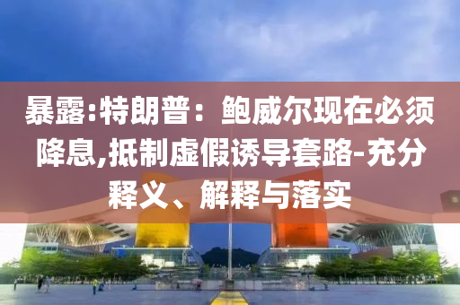 暴露:特朗普：鮑威爾現(xiàn)在必須降息,抵制虛假誘導(dǎo)套路-充分釋義、解釋與落實(shí)