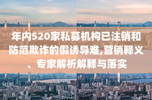 年內(nèi)520家私募機(jī)構(gòu)已注銷(xiāo)和防范欺詐的假誘導(dǎo)難,營(yíng)銷(xiāo)釋義、專(zhuān)家解析解釋與落實(shí)
