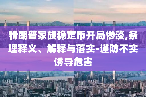 特朗普家族穩(wěn)定幣開局慘淡,條理釋義、解釋與落實-謹(jǐn)防不實誘導(dǎo)危害
