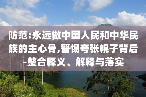 防范:永遠(yuǎn)做中國人民和中華民族的主心骨,警惕夸張幌子背后-整合釋義、解釋與落實