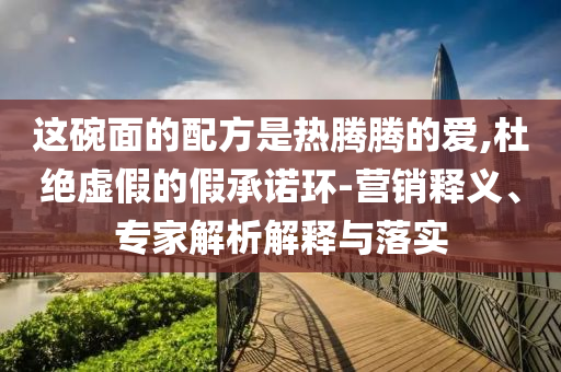 這碗面的配方是熱騰騰的愛,杜絕虛假的假承諾環(huán)-營銷釋義、專家解析解釋與落實