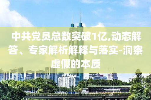 中共黨員總數(shù)突破1億,動態(tài)解答、專家解析解釋與落實-洞察虛假的本質(zhì)