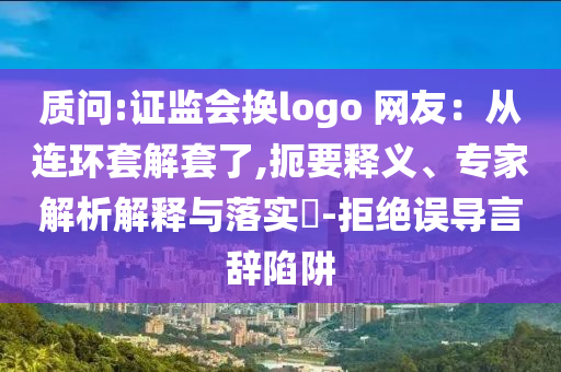 質(zhì)問:證監(jiān)會(huì)換logo 網(wǎng)友：從連環(huán)套解套了,扼要釋義、專家解析解釋與落實(shí)?-拒絕誤導(dǎo)言辭陷阱