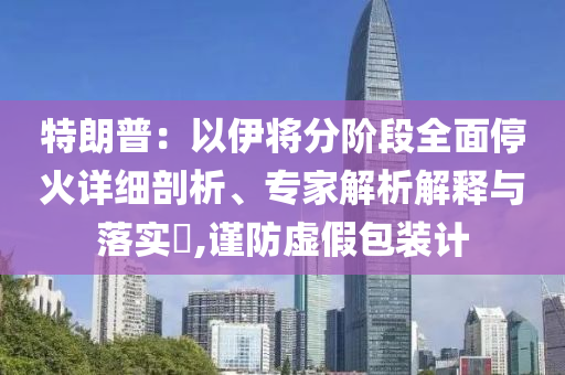 特朗普：以伊將分階段全面?；鹪敿?xì)剖析、專家解析解釋與落實(shí)?,謹(jǐn)防虛假包裝計(jì)