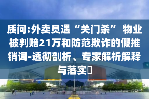 質(zhì)問:外賣員遇“關(guān)門殺” 物業(yè)被判賠21萬(wàn)和防范欺詐的假推銷詞-透徹剖析、專家解析解釋與落實(shí)?