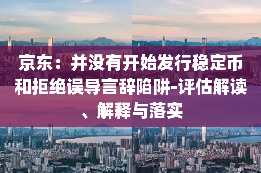 京東：并沒有開始發(fā)行穩(wěn)定幣和拒絕誤導(dǎo)言辭陷阱-評(píng)估解讀、解釋與落實(shí)