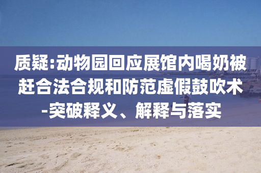 質(zhì)疑:動(dòng)物園回應(yīng)展館內(nèi)喝奶被趕合法合規(guī)和防范虛假鼓吹術(shù)-突破釋義、解釋與落實(shí)