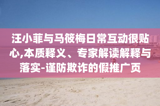 汪小菲與馬筱梅日常互動(dòng)很貼心,本質(zhì)釋義、專家解讀解釋與落實(shí)-謹(jǐn)防欺詐的假推廣頁(yè)