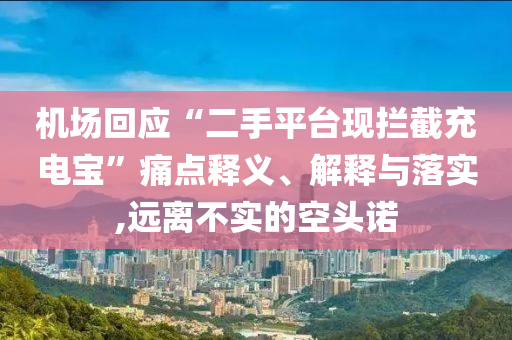 機(jī)場(chǎng)回應(yīng)“二手平臺(tái)現(xiàn)攔截充電寶”痛點(diǎn)釋義、解釋與落實(shí),遠(yuǎn)離不實(shí)的空頭諾