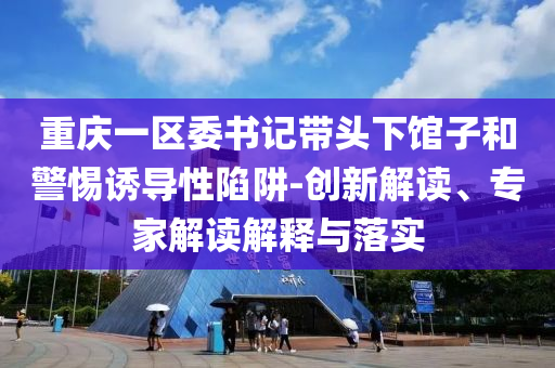 重慶一區(qū)委書記帶頭下館子和警惕誘導(dǎo)性陷阱-創(chuàng)新解讀、專家解讀解釋與落實