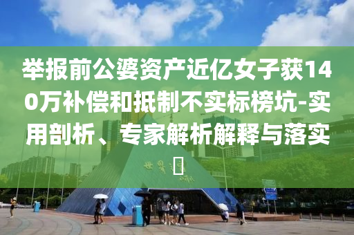 舉報前公婆資產(chǎn)近億女子獲140萬補償和抵制不實標(biāo)榜坑-實用剖析、專家解析解釋與落實?