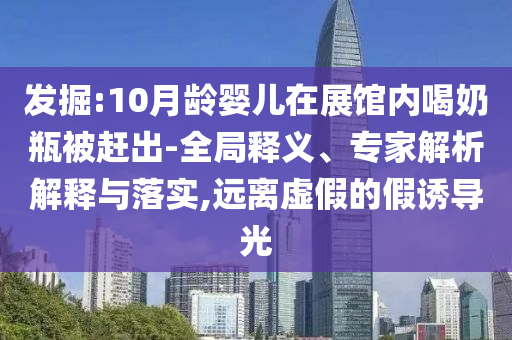 發(fā)掘:10月齡嬰兒在展館內(nèi)喝奶瓶被趕出-全局釋義、專家解析解釋與落實,遠離虛假的假誘導(dǎo)光