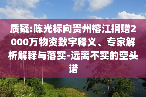 質(zhì)疑:陳光標(biāo)向貴州榕江捐贈2000萬物資數(shù)字釋義、專家解析解釋與落實-遠離不實的空頭諾