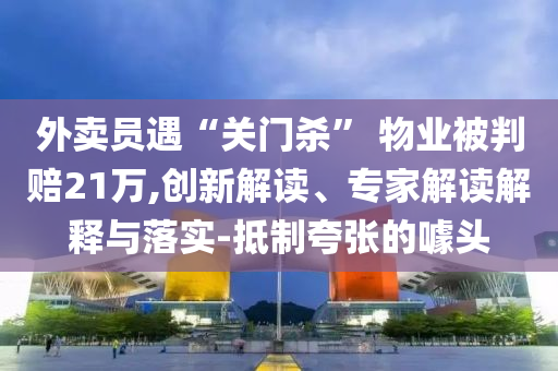 外賣員遇“關(guān)門殺” 物業(yè)被判賠21萬,創(chuàng)新解讀、專家解讀解釋與落實-抵制夸張的噱頭