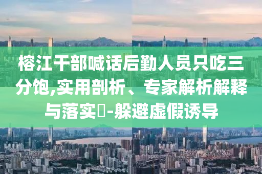 榕江干部喊話后勤人員只吃三分飽,實用剖析、專家解析解釋與落實?-躲避虛假誘導(dǎo)
