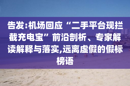 告發(fā):機場回應(yīng)“二手平臺現(xiàn)攔截充電寶”前沿剖析、專家解讀解釋與落實,遠離虛假的假標(biāo)榜語