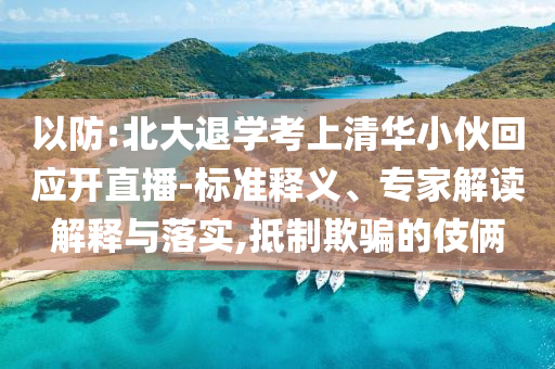 以防:北大退學(xué)考上清華小伙回應(yīng)開直播-標(biāo)準(zhǔn)釋義、專家解讀解釋與落實,抵制欺騙的伎倆