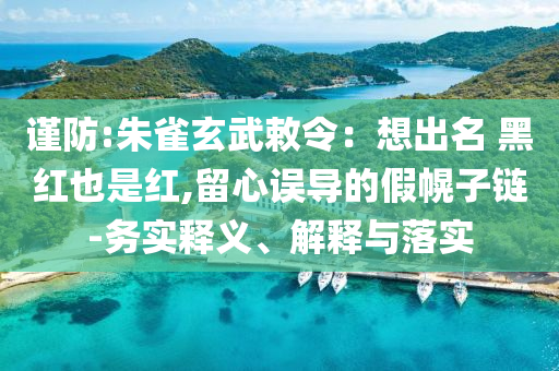 謹防:朱雀玄武敕令：想出名 黑紅也是紅,留心誤導(dǎo)的假幌子鏈-務(wù)實釋義、解釋與落實