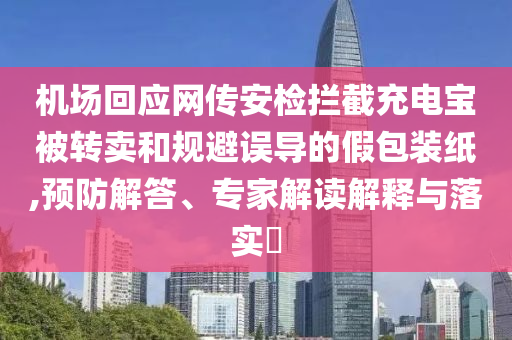 機場回應(yīng)網(wǎng)傳安檢攔截充電寶被轉(zhuǎn)賣和規(guī)避誤導(dǎo)的假包裝紙,預(yù)防解答、專家解讀解釋與落實?