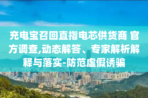 充電寶召回直指電芯供貨商 官方調(diào)查,動態(tài)解答、專家解析解釋與落實-防范虛假誘騙