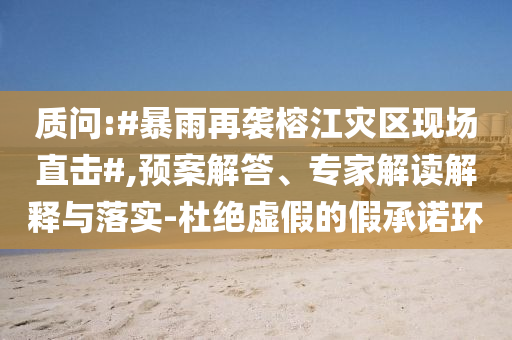 質(zhì)問(wèn):#暴雨再襲榕江災(zāi)區(qū)現(xiàn)場(chǎng)直擊#,預(yù)案解答、專(zhuān)家解讀解釋與落實(shí)-杜絕虛假的假承諾環(huán)