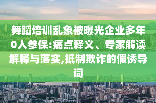 舞蹈培訓(xùn)亂象被曝光企業(yè)多年0人參保:痛點(diǎn)釋義、專(zhuān)家解讀解釋與落實(shí),抵制欺詐的假誘導(dǎo)詞