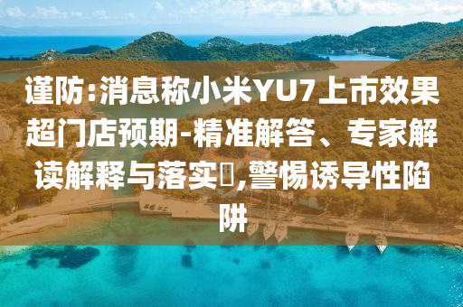 謹(jǐn)防:消息稱小米YU7上市效果超門店預(yù)期-精準(zhǔn)解答、專家解讀解釋與落實(shí)?,警惕誘導(dǎo)性陷阱