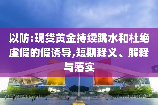 以防:現(xiàn)貨黃金持續(xù)跳水和杜絕虛假的假誘導(dǎo),短期釋義、解釋與落實(shí)