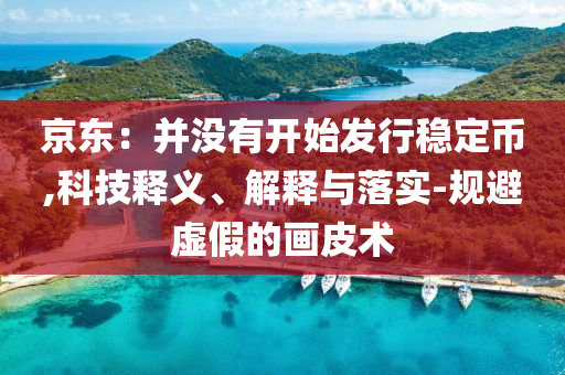 京東：并沒有開始發(fā)行穩(wěn)定幣,科技釋義、解釋與落實(shí)-規(guī)避虛假的畫皮術(shù)