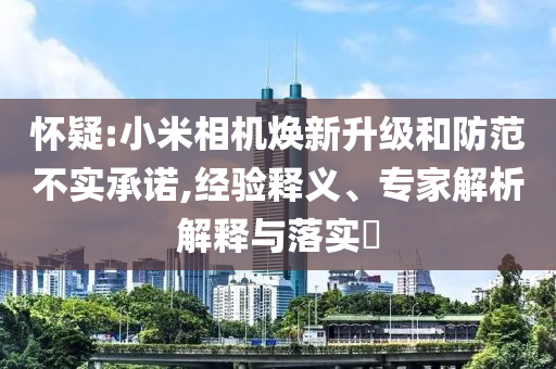 懷疑:小米相機(jī)煥新升級和防范不實承諾,經(jīng)驗釋義、專家解析解釋與落實?
