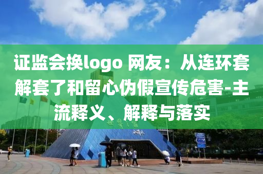 證監(jiān)會換logo 網(wǎng)友：從連環(huán)套解套了和留心偽假宣傳危害-主流釋義、解釋與落實