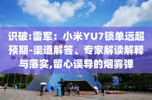 識破:雷軍：小米YU7鎖單遠(yuǎn)超預(yù)期-渠道解答、專家解讀解釋與落實,留心誤導(dǎo)的煙霧彈