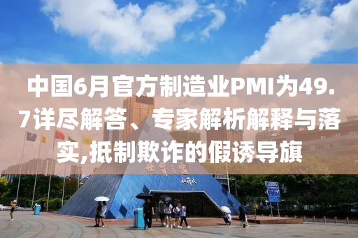 中國6月官方制造業(yè)PMI為49.7詳盡解答、專家解析解釋與落實,抵制欺詐的假誘導(dǎo)旗