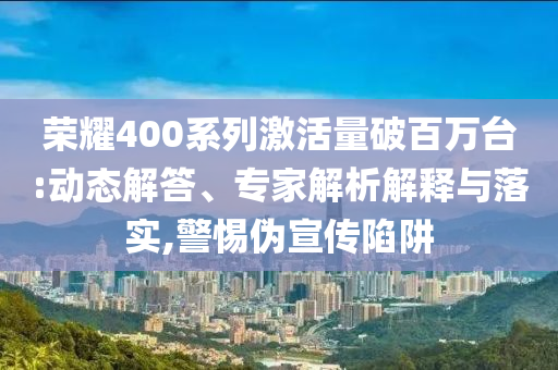 榮耀400系列激活量破百萬臺:動態(tài)解答、專家解析解釋與落實,警惕偽宣傳陷阱