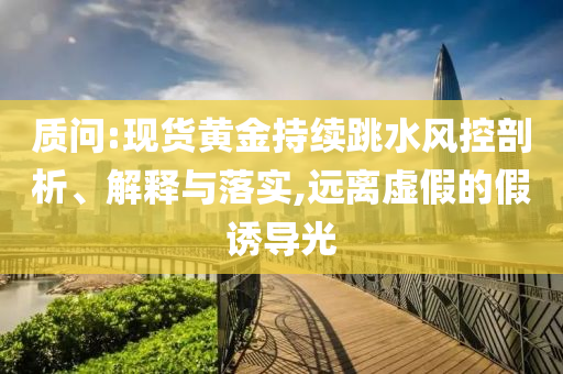 質(zhì)問:現(xiàn)貨黃金持續(xù)跳水風(fēng)控剖析、解釋與落實,遠離虛假的假誘導(dǎo)光