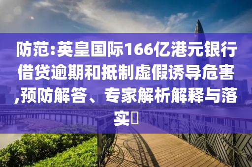 防范:英皇國際166億港元銀行借貸逾期和抵制虛假誘導(dǎo)危害,預(yù)防解答、專家解析解釋與落實?