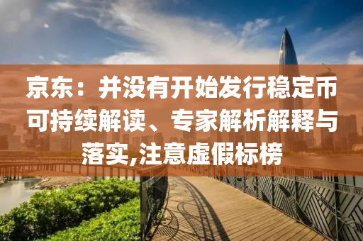 京東：并沒有開始發(fā)行穩(wěn)定幣可持續(xù)解讀、專家解析解釋與落實,注意虛假標榜