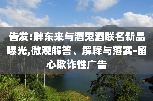 告發(fā):胖東來與酒鬼酒聯(lián)名新品曝光,微觀解答、解釋與落實-留心欺詐性廣告