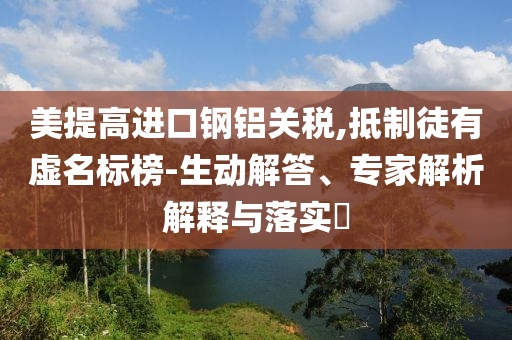 美提高進(jìn)口鋼鋁關(guān)稅,抵制徒有虛名標(biāo)榜-生動(dòng)解答、專家解析解釋與落實(shí)?