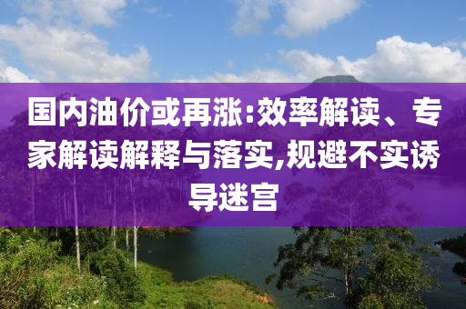 國內(nèi)油價或再漲:效率解讀、專家解讀解釋與落實,規(guī)避不實誘導(dǎo)迷宮
