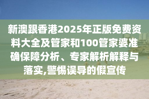 新澳跟香港2025年正版免費(fèi)資料大全及管家和100管家婆準(zhǔn)確保障分析、專家解析解釋與落實(shí),警惕誤導(dǎo)的假宣傳