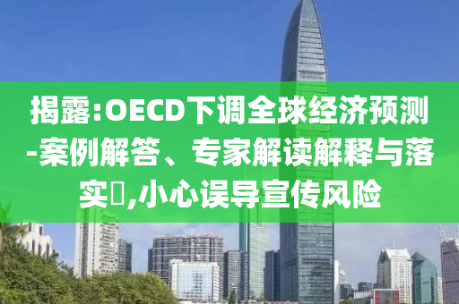 揭露:OECD下調(diào)全球經(jīng)濟預(yù)測-案例解答、專家解讀解釋與落實?,小心誤導(dǎo)宣傳風(fēng)險