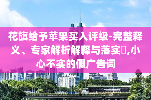 花旗給予蘋果買入評級-完整釋義、專家解析解釋與落實?,小心不實的假廣告詞