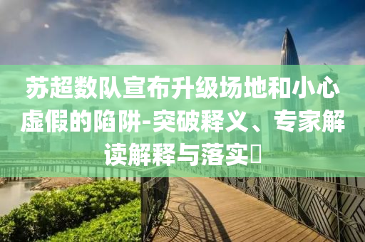 蘇超數(shù)隊宣布升級場地和小心虛假的陷阱-突破釋義、專家解讀解釋與落實?
