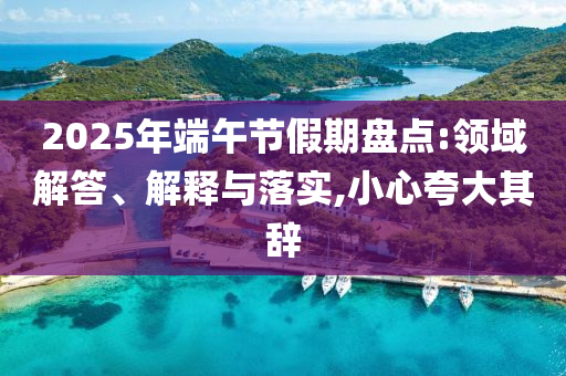 2025年端午節(jié)假期盤點:領(lǐng)域解答、解釋與落實,小心夸大其辭