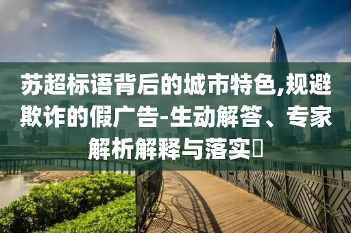 蘇超標語背后的城市特色,規(guī)避欺詐的假廣告-生動解答、專家解析解釋與落實?