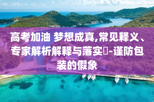 高考加油 夢想成真,常見釋義、專家解析解釋與落實(shí)?-謹(jǐn)防包裝的假象