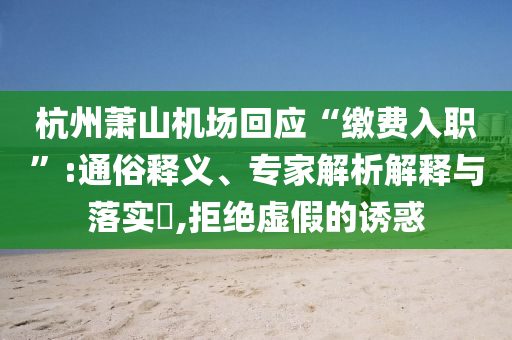 杭州蕭山機(jī)場回應(yīng)“繳費(fèi)入職”:通俗釋義、專家解析解釋與落實(shí)?,拒絕虛假的誘惑